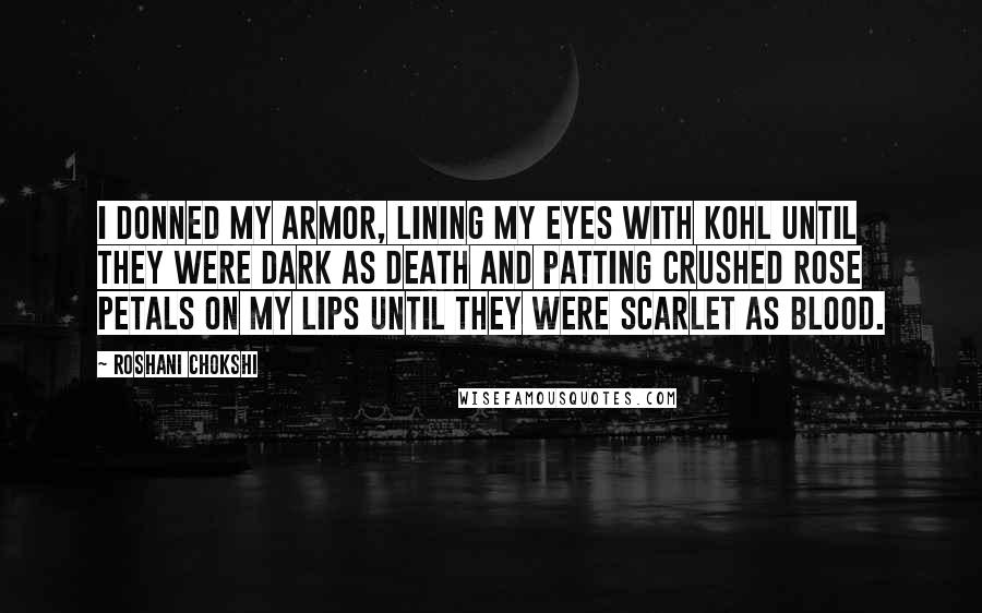 Roshani Chokshi Quotes: I donned my armor, lining my eyes with kohl until they were dark as death and patting crushed rose petals on my lips until they were scarlet as blood.