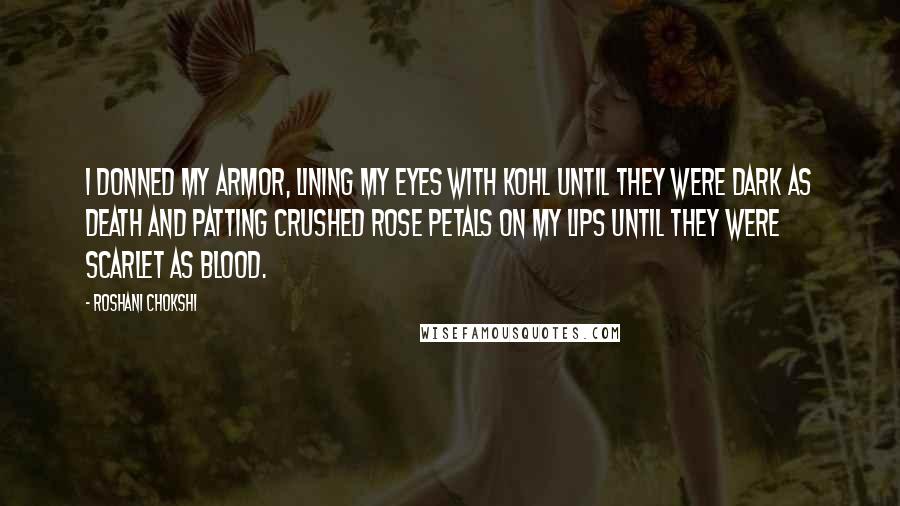 Roshani Chokshi Quotes: I donned my armor, lining my eyes with kohl until they were dark as death and patting crushed rose petals on my lips until they were scarlet as blood.