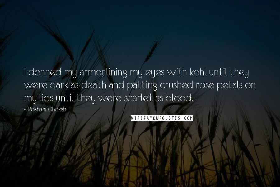 Roshani Chokshi Quotes: I donned my armor, lining my eyes with kohl until they were dark as death and patting crushed rose petals on my lips until they were scarlet as blood.