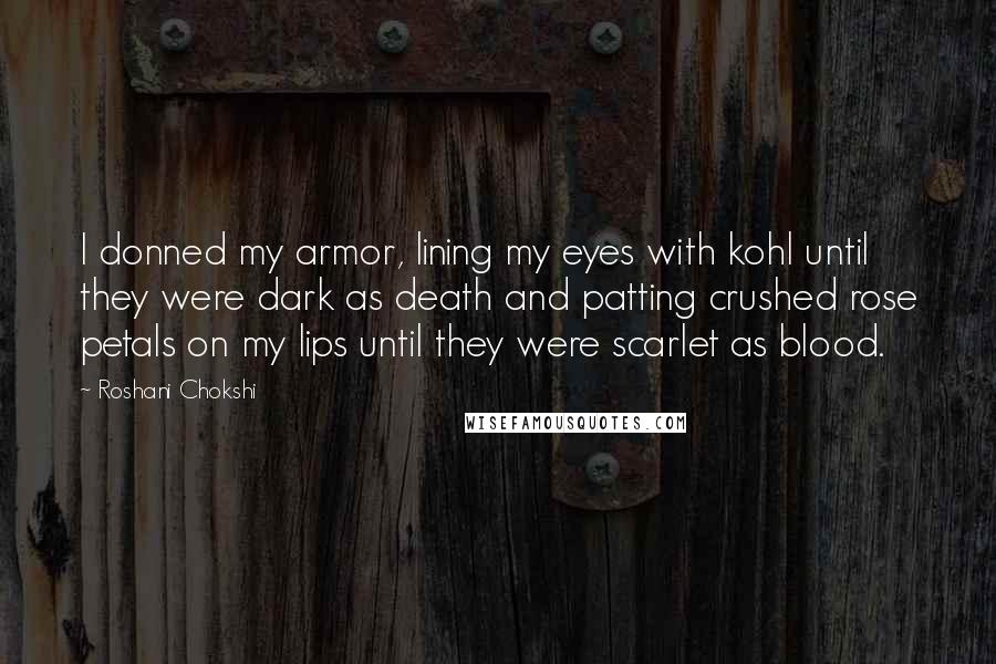 Roshani Chokshi Quotes: I donned my armor, lining my eyes with kohl until they were dark as death and patting crushed rose petals on my lips until they were scarlet as blood.