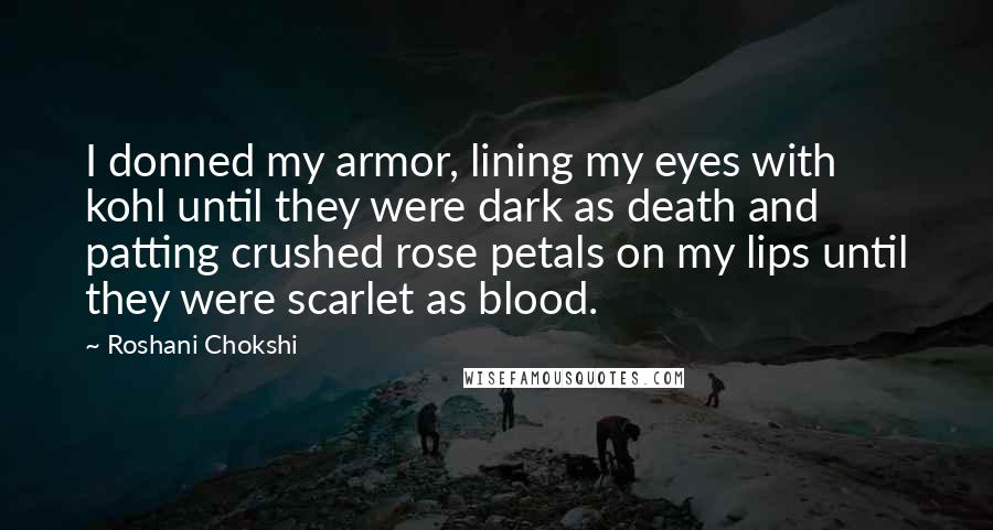 Roshani Chokshi Quotes: I donned my armor, lining my eyes with kohl until they were dark as death and patting crushed rose petals on my lips until they were scarlet as blood.