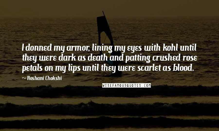 Roshani Chokshi Quotes: I donned my armor, lining my eyes with kohl until they were dark as death and patting crushed rose petals on my lips until they were scarlet as blood.