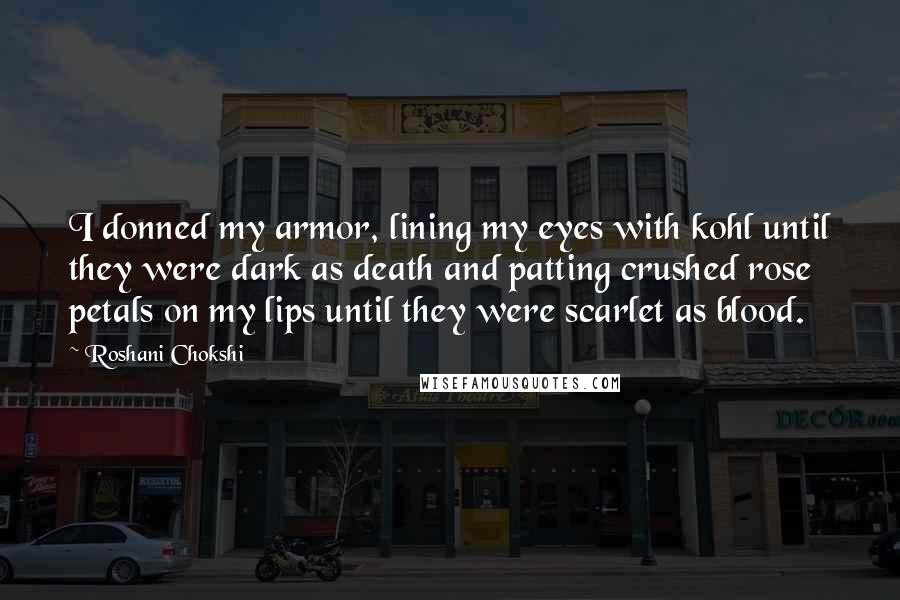 Roshani Chokshi Quotes: I donned my armor, lining my eyes with kohl until they were dark as death and patting crushed rose petals on my lips until they were scarlet as blood.