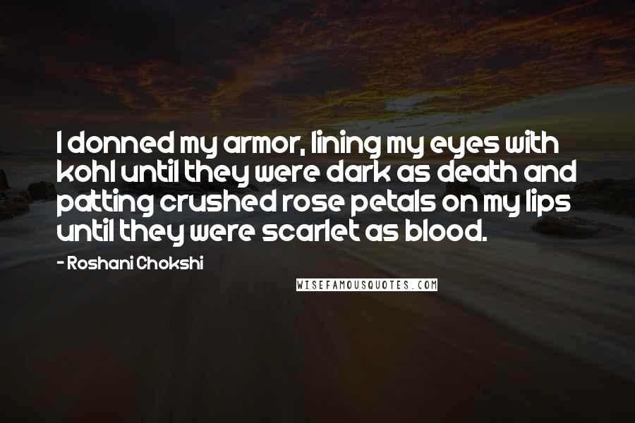 Roshani Chokshi Quotes: I donned my armor, lining my eyes with kohl until they were dark as death and patting crushed rose petals on my lips until they were scarlet as blood.