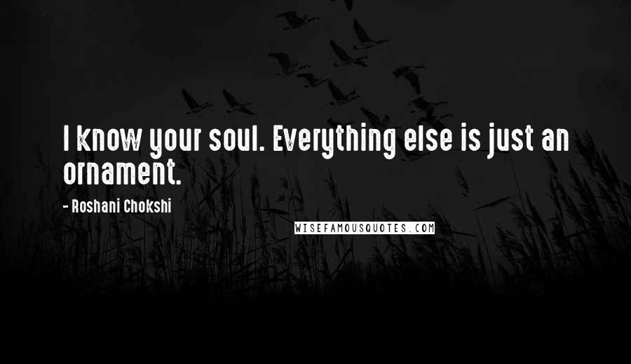 Roshani Chokshi Quotes: I know your soul. Everything else is just an ornament.
