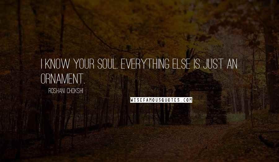 Roshani Chokshi Quotes: I know your soul. Everything else is just an ornament.
