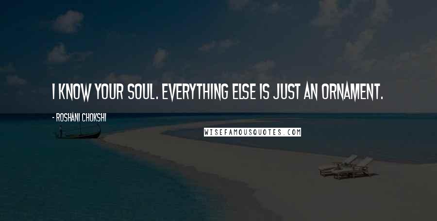 Roshani Chokshi Quotes: I know your soul. Everything else is just an ornament.