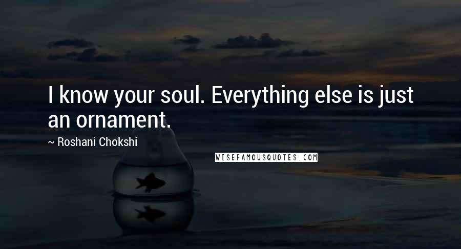Roshani Chokshi Quotes: I know your soul. Everything else is just an ornament.