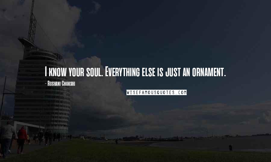 Roshani Chokshi Quotes: I know your soul. Everything else is just an ornament.