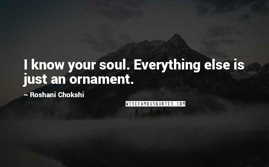 Roshani Chokshi Quotes: I know your soul. Everything else is just an ornament.