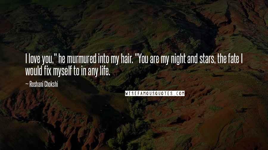 Roshani Chokshi Quotes: I love you," he murmured into my hair. "You are my night and stars, the fate I would fix myself to in any life.