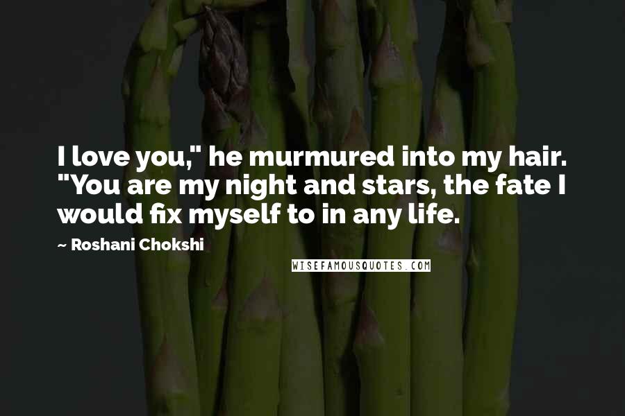 Roshani Chokshi Quotes: I love you," he murmured into my hair. "You are my night and stars, the fate I would fix myself to in any life.