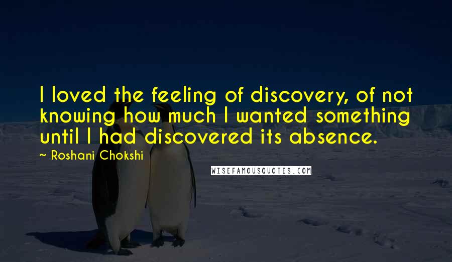 Roshani Chokshi Quotes: I loved the feeling of discovery, of not knowing how much I wanted something until I had discovered its absence.