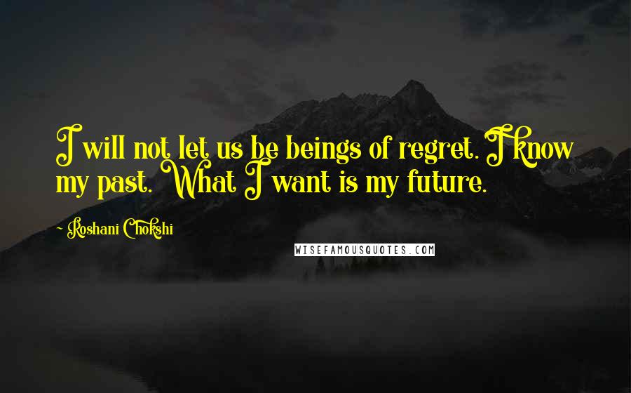 Roshani Chokshi Quotes: I will not let us be beings of regret. I know my past. What I want is my future.