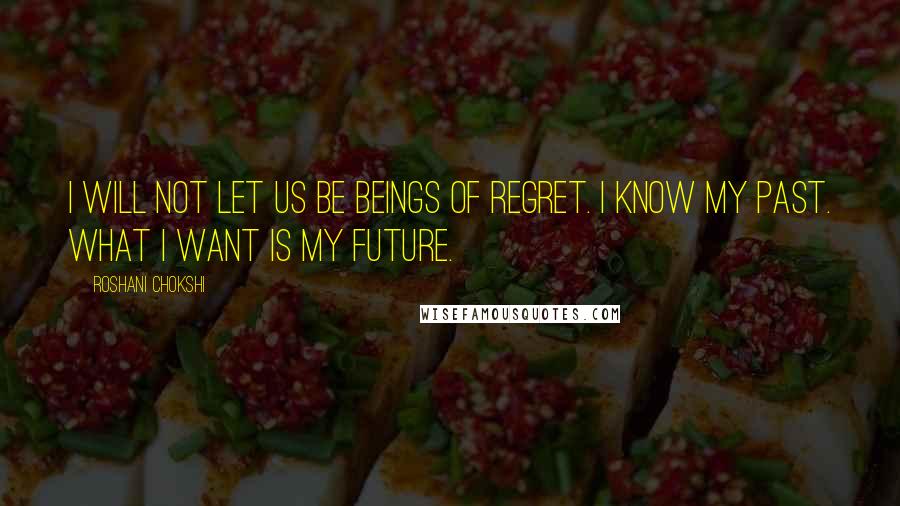 Roshani Chokshi Quotes: I will not let us be beings of regret. I know my past. What I want is my future.