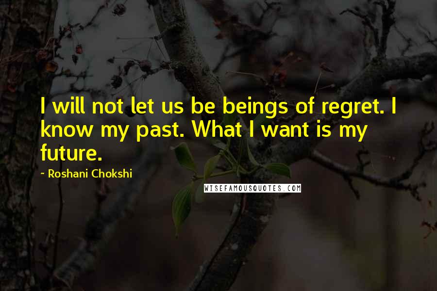 Roshani Chokshi Quotes: I will not let us be beings of regret. I know my past. What I want is my future.