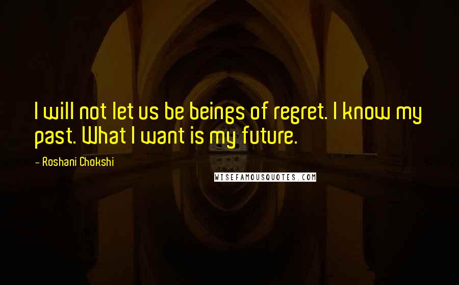 Roshani Chokshi Quotes: I will not let us be beings of regret. I know my past. What I want is my future.