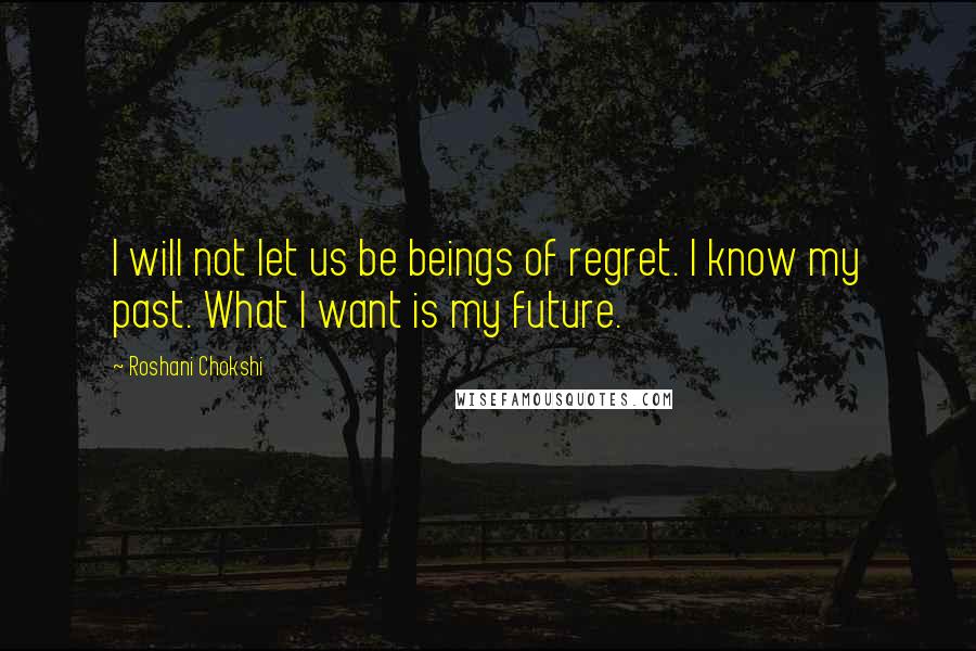 Roshani Chokshi Quotes: I will not let us be beings of regret. I know my past. What I want is my future.