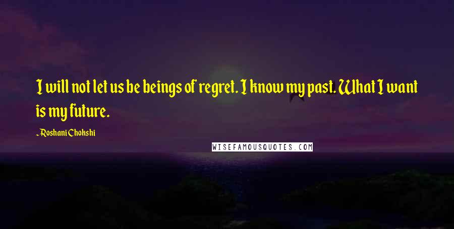 Roshani Chokshi Quotes: I will not let us be beings of regret. I know my past. What I want is my future.