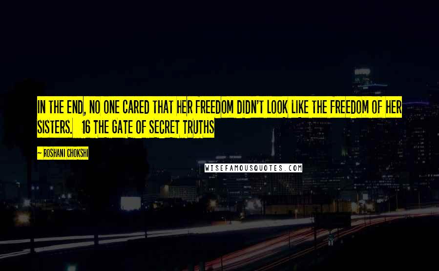 Roshani Chokshi Quotes: In the end, no one cared that her freedom didn't look like the freedom of her sisters.   16 THE GATE OF SECRET TRUTHS