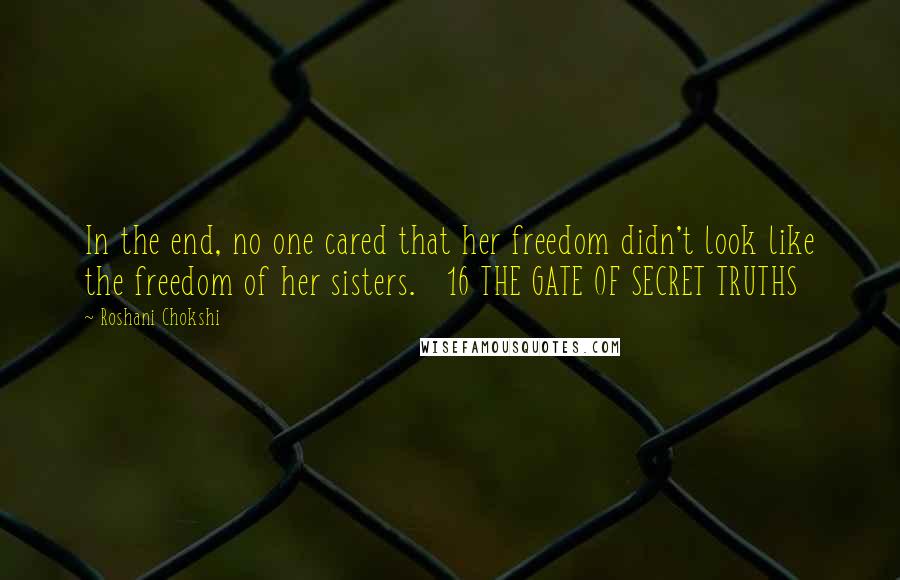 Roshani Chokshi Quotes: In the end, no one cared that her freedom didn't look like the freedom of her sisters.   16 THE GATE OF SECRET TRUTHS