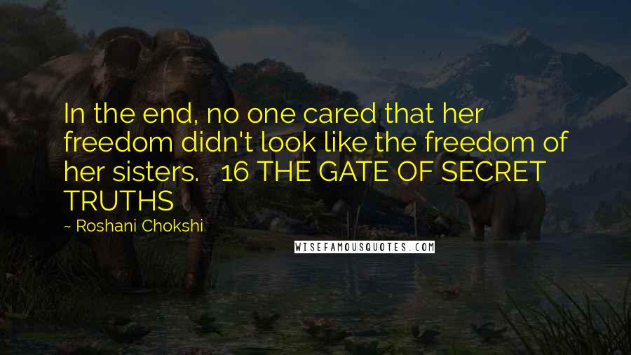 Roshani Chokshi Quotes: In the end, no one cared that her freedom didn't look like the freedom of her sisters.   16 THE GATE OF SECRET TRUTHS