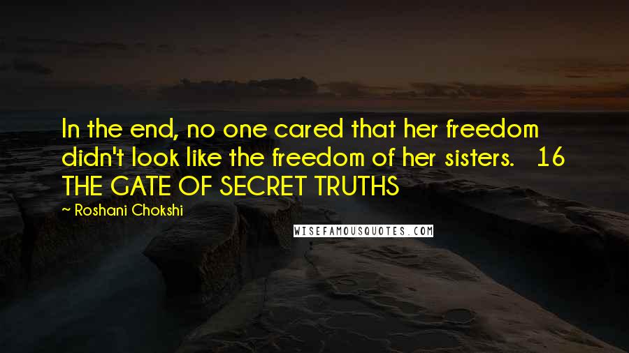 Roshani Chokshi Quotes: In the end, no one cared that her freedom didn't look like the freedom of her sisters.   16 THE GATE OF SECRET TRUTHS