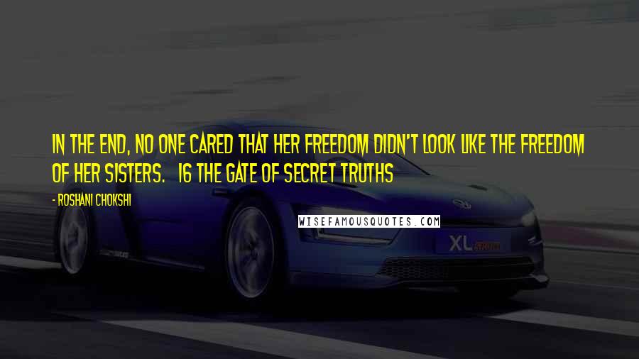 Roshani Chokshi Quotes: In the end, no one cared that her freedom didn't look like the freedom of her sisters.   16 THE GATE OF SECRET TRUTHS