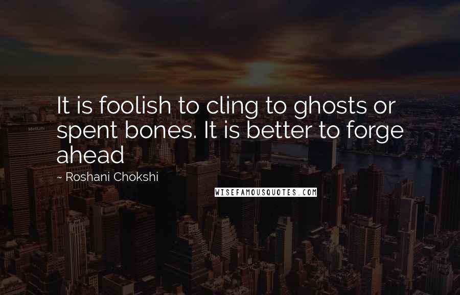 Roshani Chokshi Quotes: It is foolish to cling to ghosts or spent bones. It is better to forge ahead