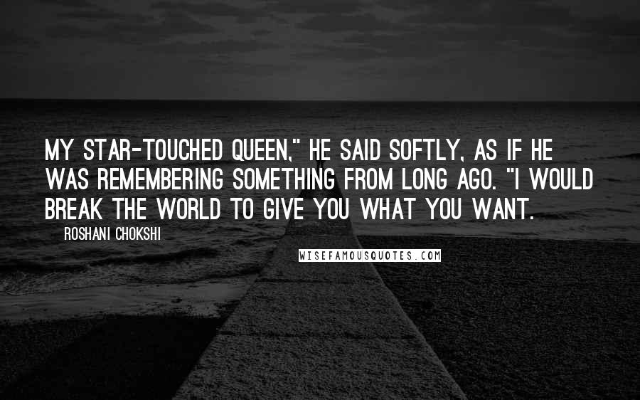 Roshani Chokshi Quotes: My star-touched queen," he said softly, as if he was remembering something from long ago. "I would break the world to give you what you want.