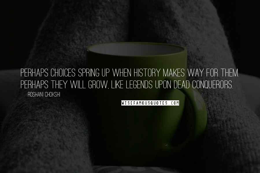 Roshani Chokshi Quotes: Perhaps Choices spring up when history makes way for them. Perhaps they will grow, like legends upon dead conquerors.