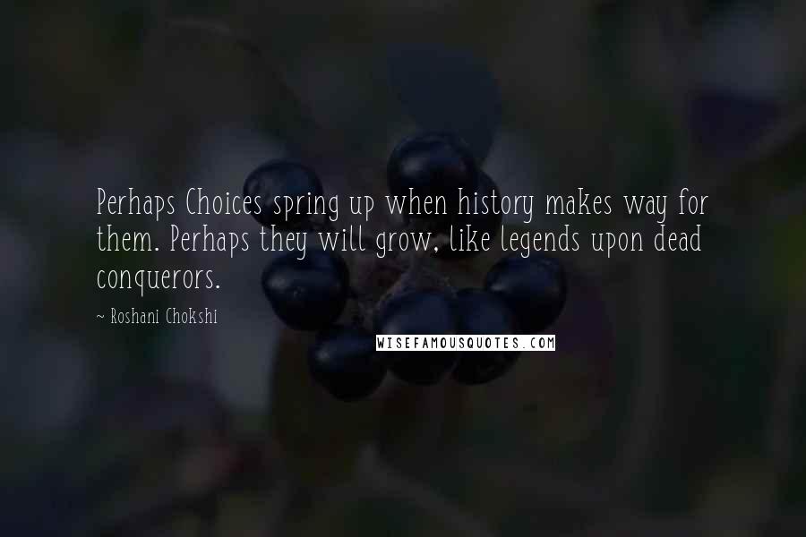 Roshani Chokshi Quotes: Perhaps Choices spring up when history makes way for them. Perhaps they will grow, like legends upon dead conquerors.