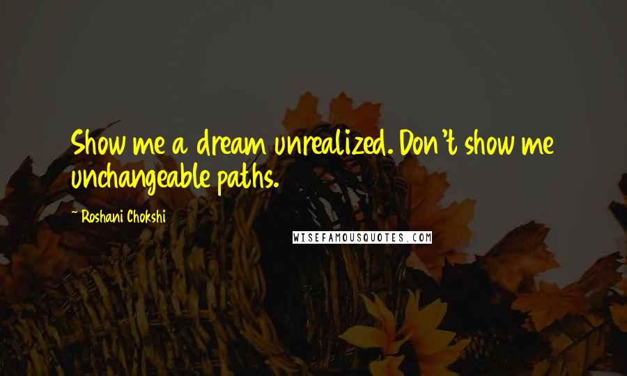 Roshani Chokshi Quotes: Show me a dream unrealized. Don't show me unchangeable paths.