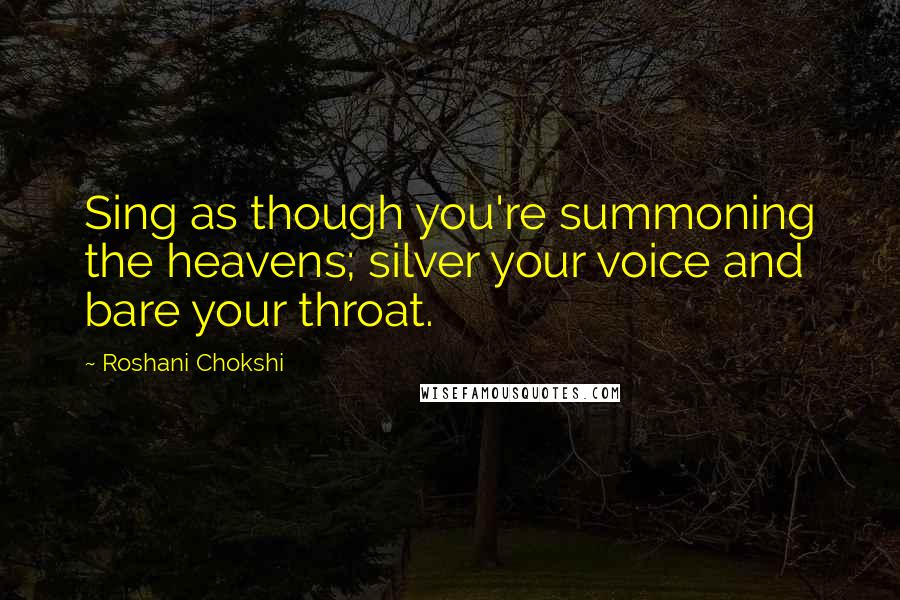 Roshani Chokshi Quotes: Sing as though you're summoning the heavens; silver your voice and bare your throat.