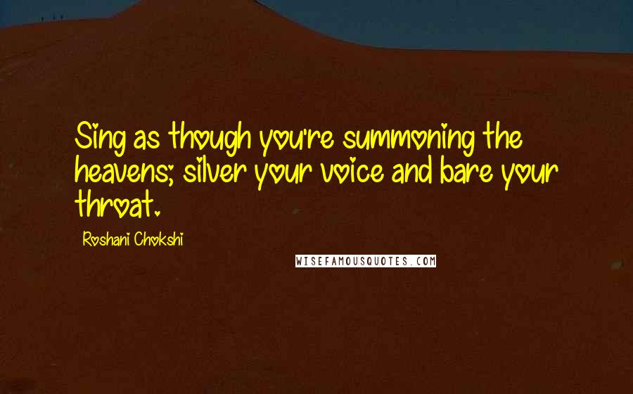 Roshani Chokshi Quotes: Sing as though you're summoning the heavens; silver your voice and bare your throat.