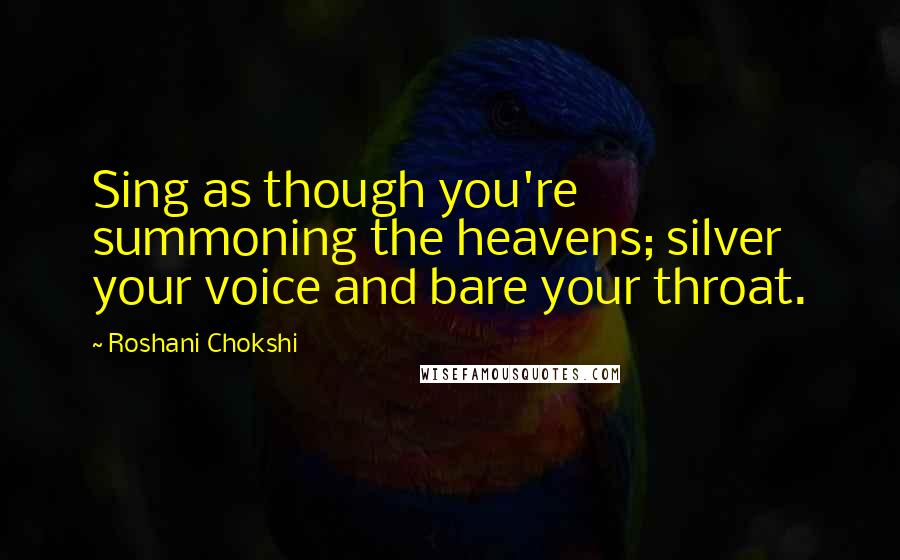 Roshani Chokshi Quotes: Sing as though you're summoning the heavens; silver your voice and bare your throat.