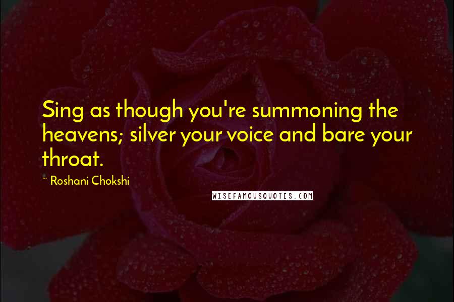 Roshani Chokshi Quotes: Sing as though you're summoning the heavens; silver your voice and bare your throat.