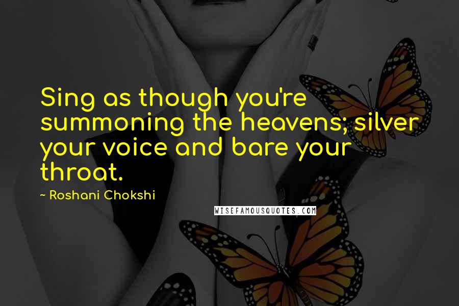 Roshani Chokshi Quotes: Sing as though you're summoning the heavens; silver your voice and bare your throat.