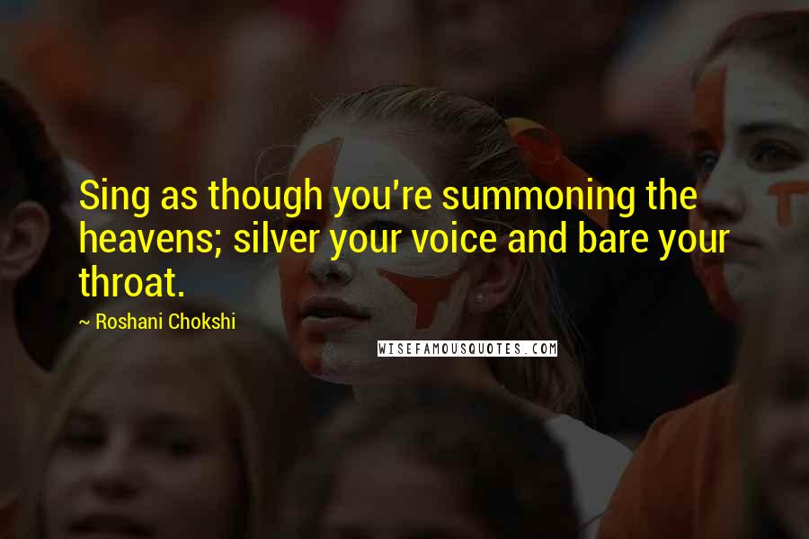 Roshani Chokshi Quotes: Sing as though you're summoning the heavens; silver your voice and bare your throat.