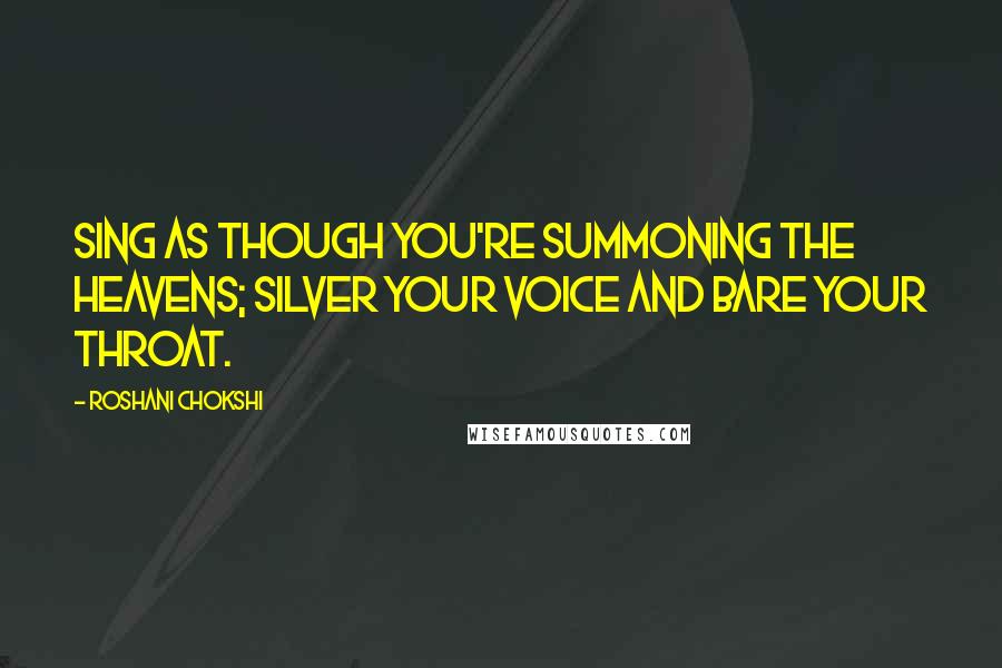 Roshani Chokshi Quotes: Sing as though you're summoning the heavens; silver your voice and bare your throat.