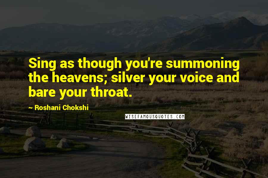 Roshani Chokshi Quotes: Sing as though you're summoning the heavens; silver your voice and bare your throat.