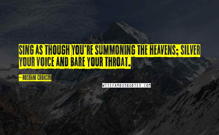 Roshani Chokshi Quotes: Sing as though you're summoning the heavens; silver your voice and bare your throat.