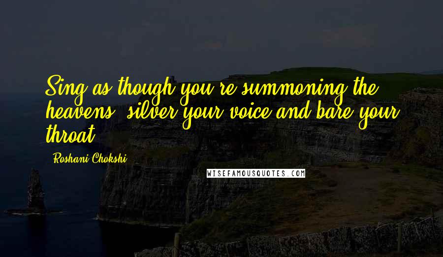 Roshani Chokshi Quotes: Sing as though you're summoning the heavens; silver your voice and bare your throat.