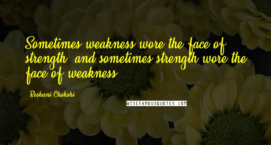 Roshani Chokshi Quotes: Sometimes weakness wore the face of strength, and sometimes strength wore the face of weakness.