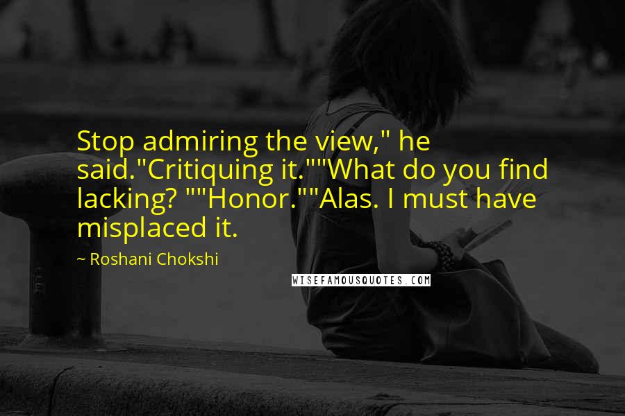 Roshani Chokshi Quotes: Stop admiring the view," he said."Critiquing it.""What do you find lacking? ""Honor.""Alas. I must have misplaced it.