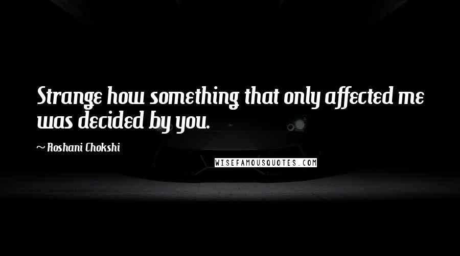 Roshani Chokshi Quotes: Strange how something that only affected me was decided by you.