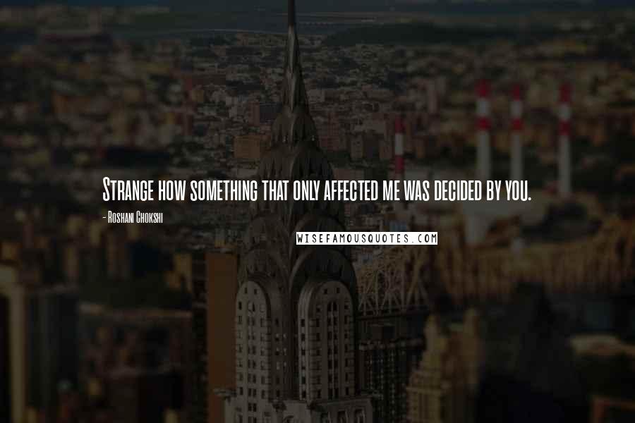 Roshani Chokshi Quotes: Strange how something that only affected me was decided by you.