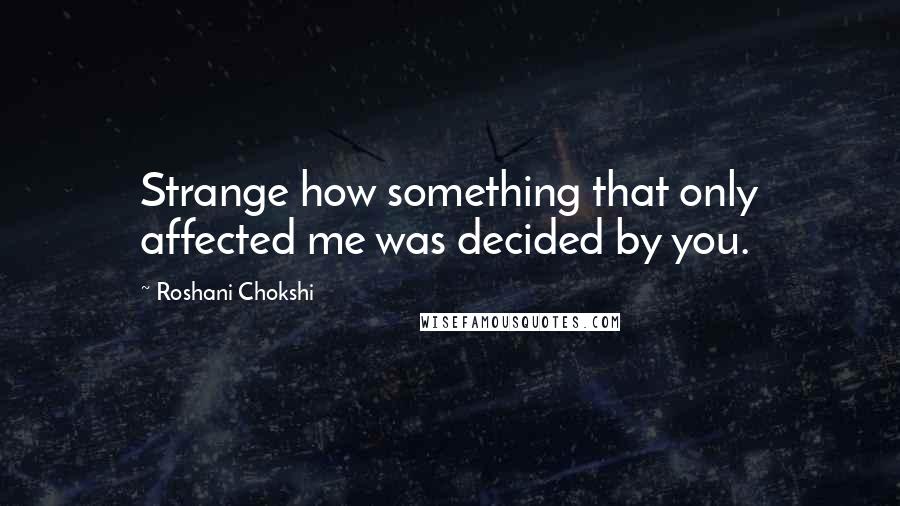 Roshani Chokshi Quotes: Strange how something that only affected me was decided by you.