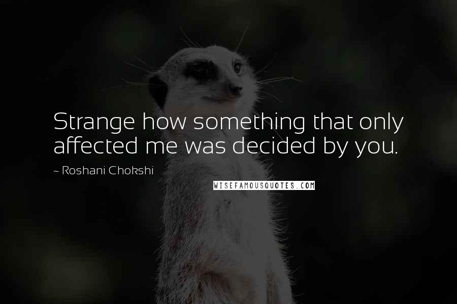 Roshani Chokshi Quotes: Strange how something that only affected me was decided by you.