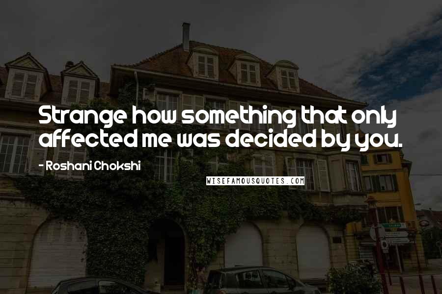 Roshani Chokshi Quotes: Strange how something that only affected me was decided by you.